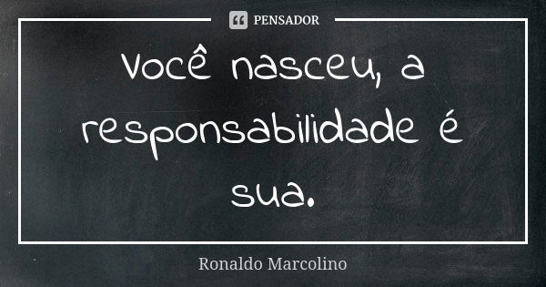 Você nasceu, a responsabilidade é sua.... Frase de Ronaldo Marcolino.