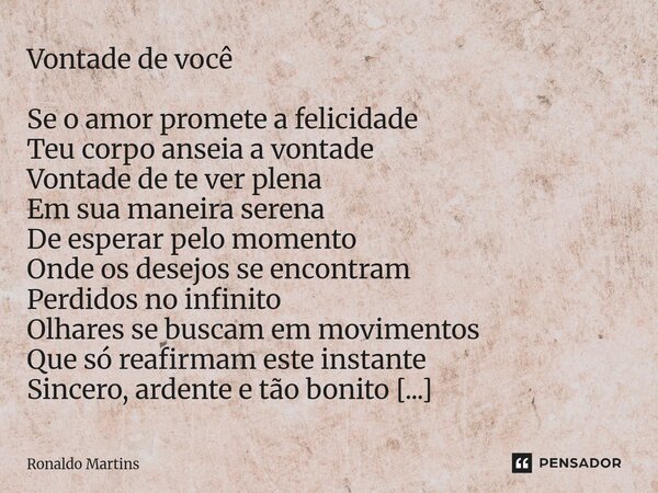 ⁠Vontade de você Se o amor promete a felicidade Teu corpo anseia a vontade Vontade de te ver plena Em sua maneira serena De esperar pelo momento Onde os desejos... Frase de Ronaldo Martins.
