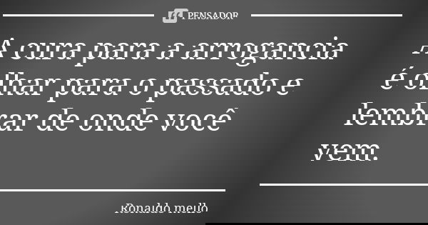 A cura para a arrogancia é olhar para o passado e lembrar de onde você vem.... Frase de Ronaldo mello.