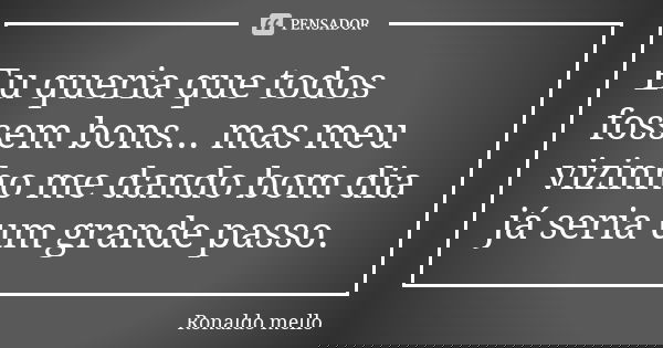 Eu queria que todos fossem bons... mas meu vizinho me dando bom dia já seria um grande passo.... Frase de Ronaldo mello.