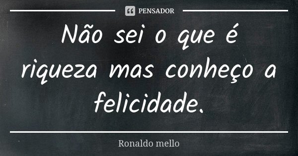 Não sei o que é riqueza mas conheço a felicidade.... Frase de Ronaldo mello.