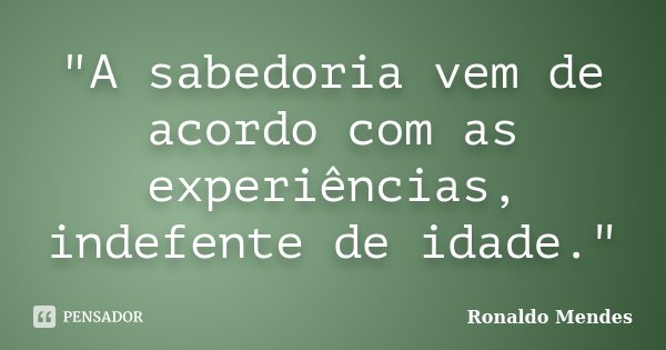 "A sabedoria vem de acordo com as experiências, indefente de idade."... Frase de Ronaldo Mendes.