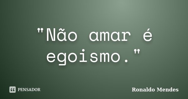 "Não amar é egoismo."... Frase de Ronaldo Mendes.