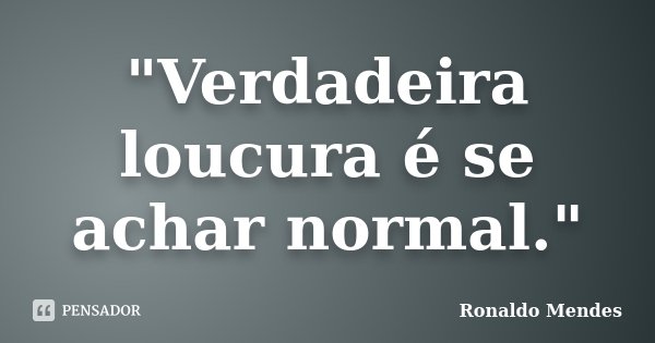 "Verdadeira loucura é se achar normal."... Frase de Ronaldo Mendes.