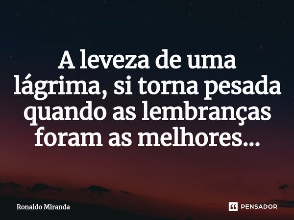 ⁠A leveza de uma lágrima, si torna pesada quando as lembranças foram as melhores...... Frase de Ronaldo Miranda.