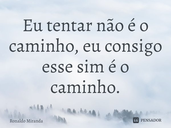 ⁠Eu tentar não é o caminho, eu consigo esse sim é o caminho.... Frase de Ronaldo Miranda.