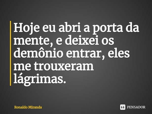 ⁠Hoje eu abri a porta da mente, e deixei os demônio entrar, eles me trouxeram lágrimas.... Frase de Ronaldo Miranda.
