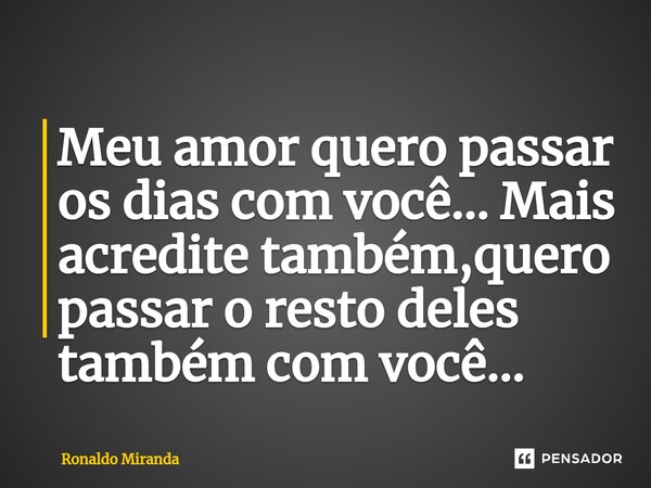 ⁠Meu amor quero passar os dias com você... Mais acredite também,quero passar o resto deles também com você...... Frase de Ronaldo Miranda.