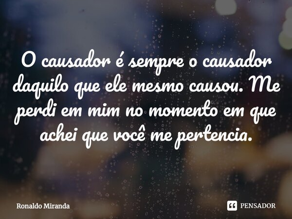 ⁠O causador é sempre o causador daquilo que ele mesmo causou. Me perdi em mim no momento em que achei que você me pertencia.... Frase de Ronaldo Miranda.