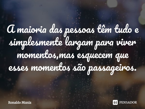 ⁠A maioria das pessoas têm tudo e simplesmente largam para viver momentos,mas esquecem que esses momentos são passageiros.... Frase de Ronaldo Muniz.