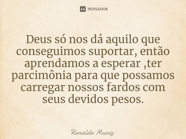 ⁠Deus só nos dá aquilo que conseguimos suportar, então aprendamos a esperar ,ter parcimônia para que possamos carregar nossos fardos com seus devidos pesos.... Frase de Ronaldo Muniz.