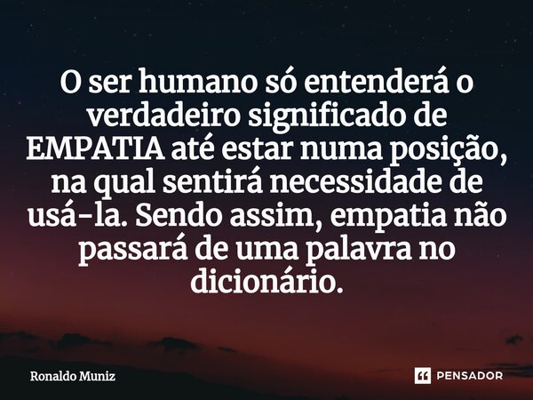 ⁠O ser humano só entenderá o verdadeiro significado de EMPATIA até estar numa posição, na qual sentirá necessidade de usá-la. Sendo assim, empatia não passará d... Frase de Ronaldo Muniz.