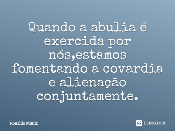 ⁠Quando a abulia é exercida por nós,estamos fomentando a covardia e alienação conjuntamente.... Frase de Ronaldo Muniz.