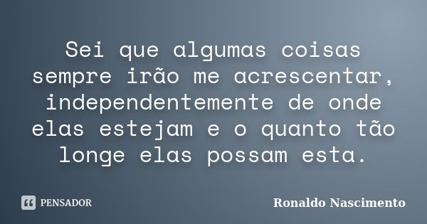 Sei que algumas coisas sempre irão me acrescentar, independentemente de onde elas estejam e o quanto tão longe elas possam esta.... Frase de Ronaldo Nascimento.