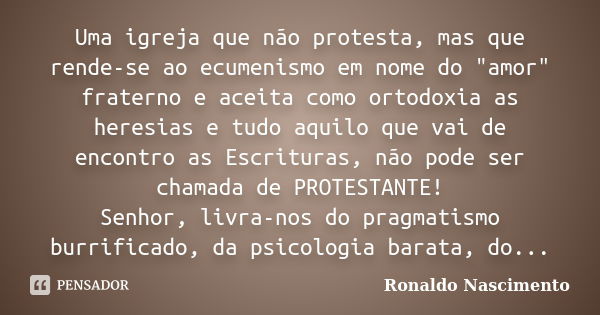 Uma igreja que não protesta, mas que rende-se ao ecumenismo em nome do "amor" fraterno e aceita como ortodoxia as heresias e tudo aquilo que vai de enco... Frase de Ronaldo Nascimento.