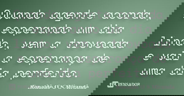 Quando agente acorda, esperando um dia lindo, vem a trovoada e vai a esperança de uma dia perfeito.... Frase de Ronaldo O S Miranda.