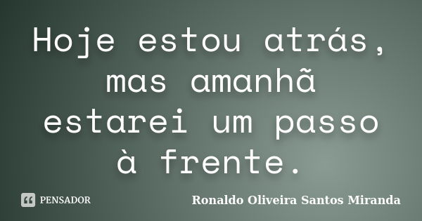 Hoje estou atrás, mas amanhã estarei um passo à frente.... Frase de Ronaldo Oliveira Santos Miranda.