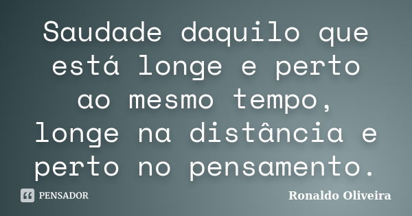 Saudade daquilo que está longe e perto ao mesmo tempo, longe na distância e perto no pensamento.... Frase de Ronaldo Oliveira.