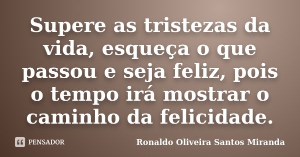 Supere as tristezas da vida, esqueça o que passou e seja feliz, pois o tempo irá mostrar o caminho da felicidade.... Frase de Ronaldo Oliveira Santos Miranda.