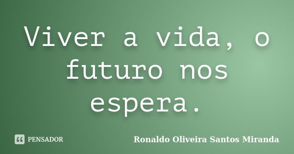 Viver a vida, o futuro nos espera.... Frase de Ronaldo Oliveira Santos Miranda.