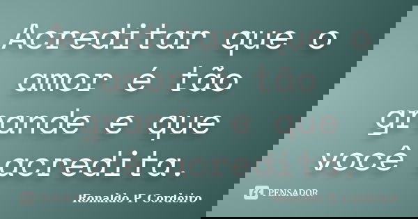 Acreditar que o amor é tão grande e que você acredita.... Frase de Ronaldo P. Cordeiro.