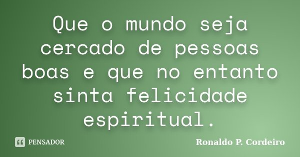 Que o mundo seja cercado de pessoas boas e que no entanto sinta felicidade espiritual.... Frase de Ronaldo P. Cordeiro.