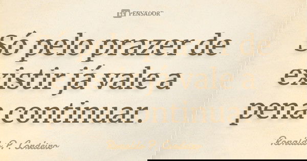 Só pelo prazer de existir já vale a pena continuar.... Frase de Ronaldo P. Cordeiro.