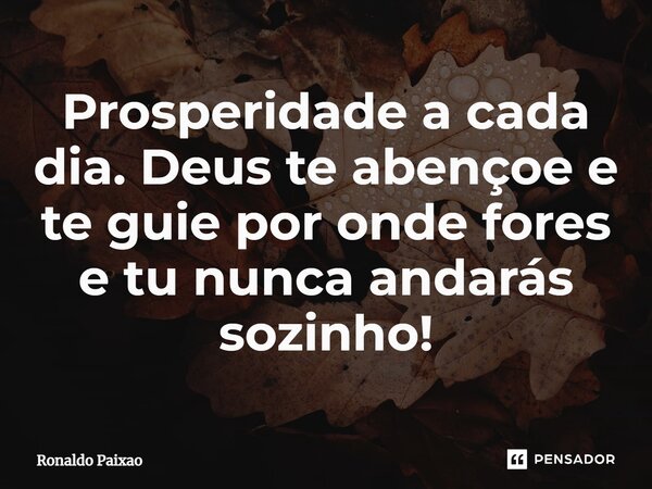 ⁠Prosperidade a cada dia. Deus te abençoe e te guie por onde fores e tu nunca andarás sozinho!... Frase de Ronaldo Paixao.