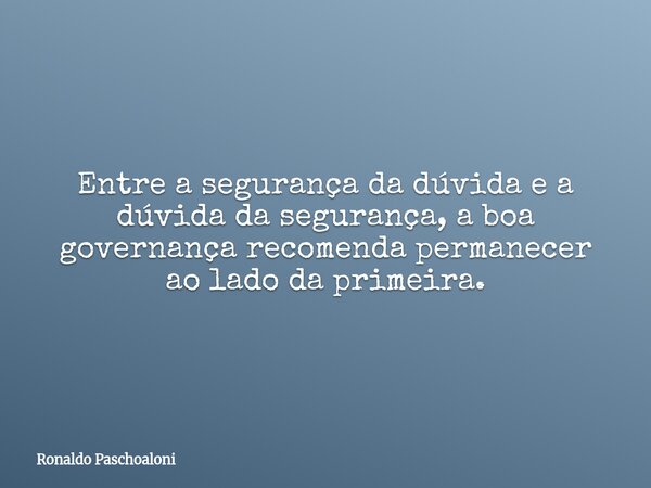 Entre a segurança da dúvida e a dúvida da segurança, a boa governança recomenda permanecer ao lado da primeira.... Frase de Ronaldo Paschoaloni.