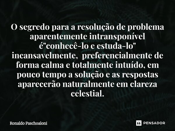 O segredo para a resolução de problema aparentemente intransponível é "conhecê-lo e estuda-lo" incansavelmente, preferencialmente de forma calma e tot... Frase de ronaldo paschoaloni.