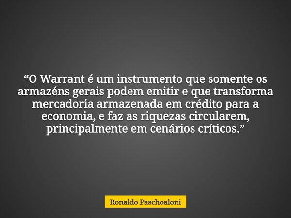 “O Warrant é um instrumento que somente os armazéns gerais podem emitir e que transforma mercadoria armazenada em crédito para a economia, e faz as riquezas cir... Frase de Ronaldo Paschoaloni.