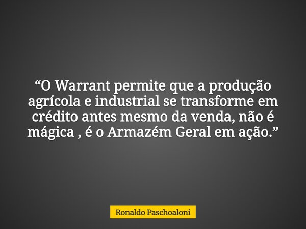 “O Warrant permite que a produção agrícola e industrial se transforme em crédito antes mesmo da venda, não é mágica , é o Armazém Geral em ação.”... Frase de Ronaldo Paschoaloni.