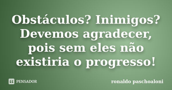 Obstáculos? Inimigos? Devemos agradecer, pois sem eles não existiria o progresso!... Frase de Ronaldo Paschoaloni.