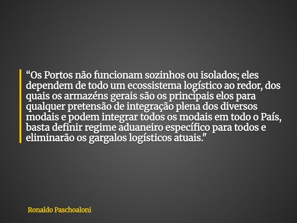 “Os Portos não funcionam sozinhos ou isolados; eles dependem de todo um ecossistema logístico ao redor, dos quais os armazéns gerais são os principais elos para... Frase de Ronaldo Paschoaloni.
