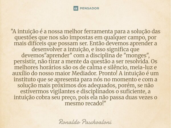 "A intuição é a nossa melhor ferramenta para a solução das questões que nos são impostas em qualquer campo, por mais difíceis que possam ser. Então devemo... Frase de ronaldo paschoaloni.