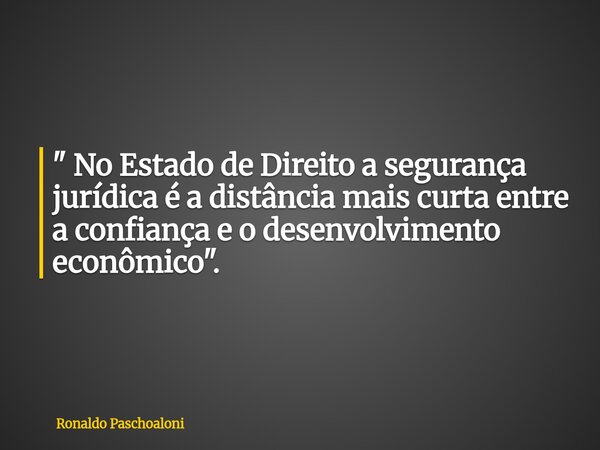 " No Estado de Direito a segurança jurídica é a distância mais curta entre a confiança e o desenvolvimento econômico".... Frase de Ronaldo Paschoaloni.
