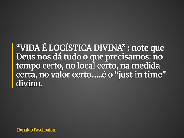 “VIDA É LOGÍSTICA DIVINA” : note que Deus nos dá tudo o que precisamos: no tempo certo, no local certo, na medida certa, no valor certo......é o “just in time” ... Frase de Ronaldo Paschoaloni.