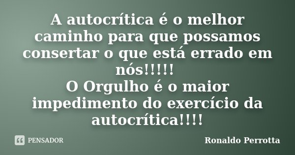 A autocrítica é o melhor caminho para que possamos consertar o que está errado em nós!!!!! O Orgulho é o maior impedimento do exercício da autocrítica!!!!... Frase de Ronaldo Perrotta.