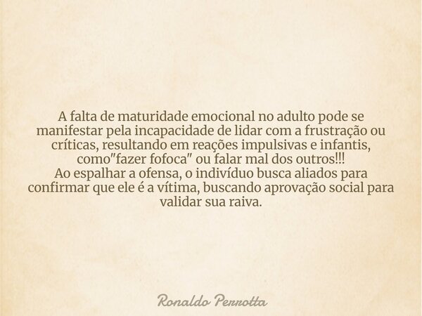 A falta de maturidade emocional no adulto pode se manifestar pela incapacidade de lidar com a frustração ou críticas, resultando em reações impulsivas e infanti... Frase de Ronaldo Perrotta.