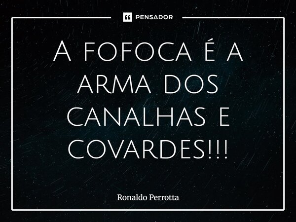 ⁠A fofoca é a arma dos canalhas e covardes!!!... Frase de Ronaldo Perrotta.