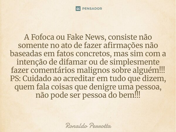 A Fofoca ou Fake News, consiste não somente no ato de fazer afirmações não baseadas em fatos concretos, mas sim com a intenção de difamar ou de simplesmente fa... Frase de Ronaldo Perrotta.