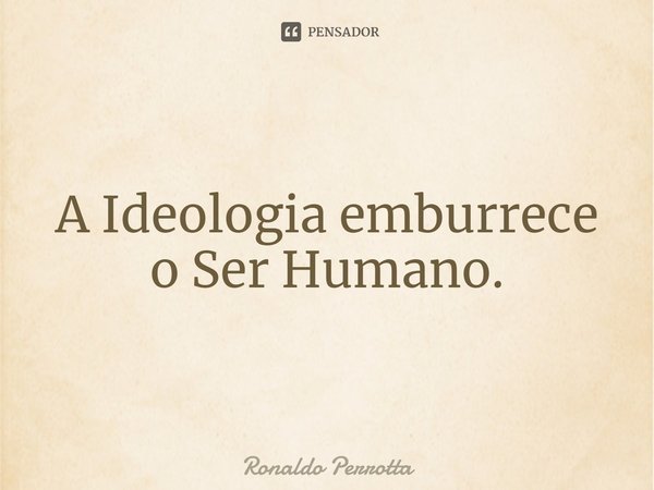 ⁠A Ideologia emburrece o Ser Humano.... Frase de Ronaldo Perrotta.