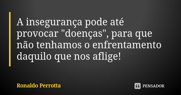 A insegurança pode até provocar "doenças", para que não tenhamos o enfrentamento daquilo que nos aflige!... Frase de Ronaldo Perrotta.