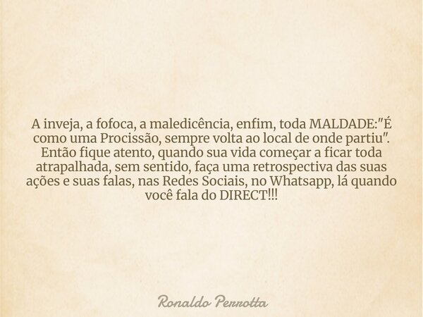 A inveja, a fofoca, a maledicência, enfim, toda MALDADE: "É como uma Procissão, sempre volta ao local de onde partiu". Então fique atento, quando sua ... Frase de Ronaldo Perrotta.