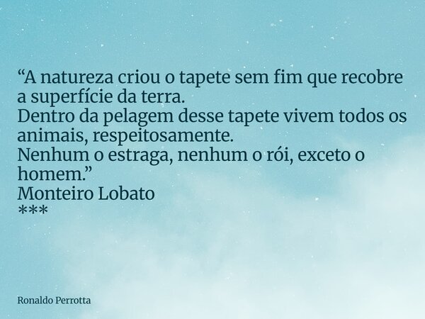 “A natureza criou o tapete sem fim que recobre a superfície da terra. Dentro da pelagem desse tapete vivem todos os animais, respeitosamente. Nenhum o estraga, ... Frase de Ronaldo Perrotta.