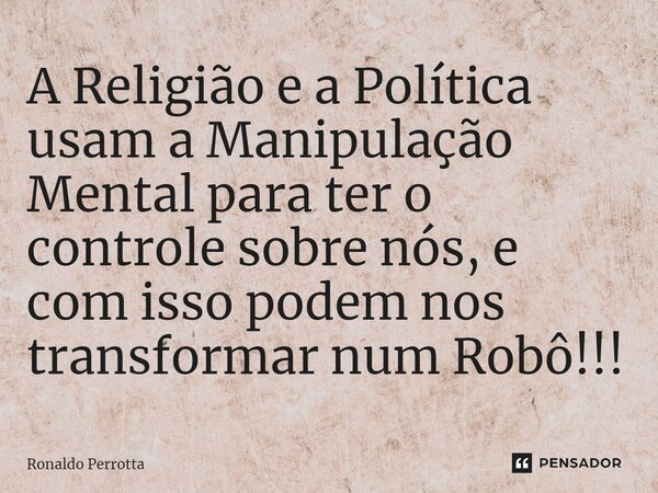 ⁠A Religião e a Política usam a Manipulação Mental para ter o controle sobre nós, e com isso podem nos transformar num Robô!!!... Frase de Ronaldo Perrotta.