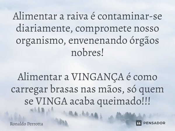 ⁠Alimentar a raiva é contaminar-se diariamente, compromete nosso organismo, envenenando órgãos nobres! Alimentar a VINGANÇA é como carregar brasas nas mãos, só ... Frase de Ronaldo Perrotta.