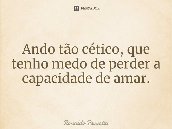 ⁠Ando tão cético, que tenho medo de perder a capacidade de amar.... Frase de Ronaldo Perrotta.