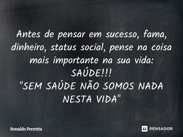 ⁠Antes de pensar em sucesso, fama, dinheiro, status social, pense na coisa mais importante na sua vida: SAÚDE!!! "SEM SAÚDE NÃO SOMOS NADA NESTA VIDA"... Frase de Ronaldo Perrotta.