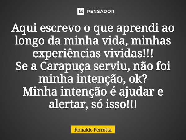 ⁠Aqui escrevo o que aprendi ao longo da minha vida, minhas experiências vividas!!! Se a Carapuça serviu, não foi minha intenção, ok? Minha intenção é ajudar e a... Frase de Ronaldo Perrotta.